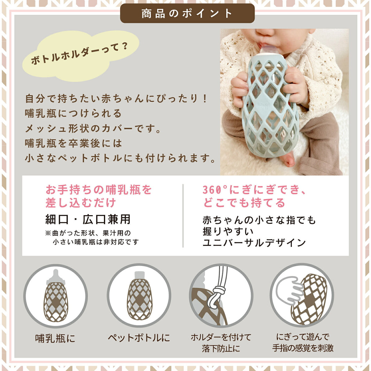 商品のポイント 細口・広口兼用 360°どこからでも持てる 哺乳瓶にもペットボトルにも